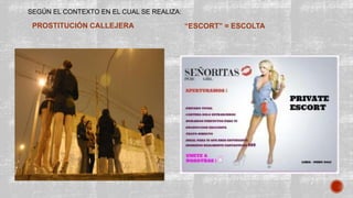 SEGÚN EL CONTEXTO EN EL CUAL SE REALIZA:
PROSTITUCIÓN CALLEJERA “ESCORT” = ESCOLTA
 