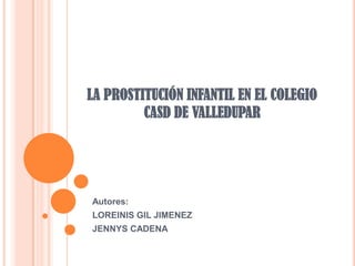 LA PROSTITUCIÓN INFANTIL EN EL COLEGIO
CASD DE VALLEDUPAR

Autores:
LOREINIS GIL JIMENEZ
JENNYS CADENA

 