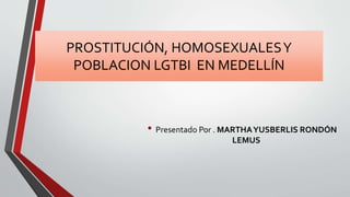 PROSTITUCIÓN, HOMOSEXUALESY
POBLACION LGTBI EN MEDELLÍN
• Presentado Por . MARTHAYUSBERLIS RONDÓN
LEMUS
 