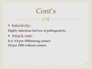 
 Infectivity:
Highly infectious but low of pathogenicity.
 Attack rate:
It is 6.8 per 1000among contact
0.8 per 1000 without contact.
11
Cont’s
 