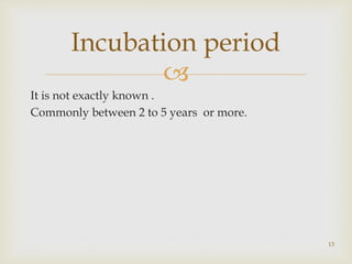 
It is not exactly known .
Commonly between 2 to 5 years or more.
13
Incubation period
 