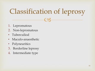 
14
Classification of leprosy
1. Lepromatous
2. Non-lepromatous
• Tuberculiod
• Maculo-anaesthetic
• Polyneuritics
3. Borderline leprosy
4. Intermediate type
 