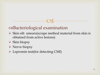 
Bacteriological examination
 Skin silt smears(scrape method material from skin is
obtained from active lesions)
 Skin biopsy
 Nerve biopsy
 Lepromin test(for detecting CMI)
24
 