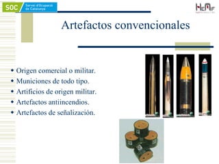 Artefactos convencionales
 Origen comercial o militar.
 Municiones de todo tipo.
 Artificios de origen militar.
 Artefactos antiincendios.
 Artefactos de señalización.
 