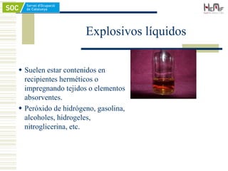 Explosivos líquidos
 Suelen estar contenidos en
recipientes herméticos o
impregnando tejidos o elementos
absorventes.
 Peróxido de hidrógeno, gasolina,
alcoholes, hidrogeles,
nitroglicerina, etc.
 