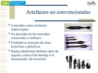 Artefactos no convencionales
 Conocidos como artefactos
improvisados
 No proceden de los mercados
comerciales o militares
 Finalidad la comisión de actos
terroristas o delictivos
 Suelen añadírseles distintos tipos de
seguros, como el de montaje o el
denominado “de terrorista”
 