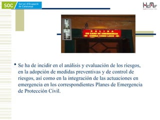  Se ha de incidir en el análisis y evaluación de los riesgos,
en la adopción de medidas preventivas y de control de
riesgos, así como en la integración de las actuaciones en
emergencia en los correspondientes Planes de Emergencia
de Protección Civil.
 