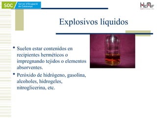 Explosivos líquidos
 Suelen estar contenidos en
recipientes herméticos o
impregnando tejidos o elementos
absorventes.
 Peróxido de hidrógeno, gasolina,
alcoholes, hidrogeles,
nitroglicerina, etc.
 