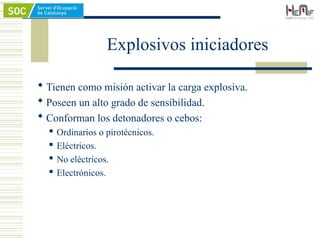Explosivos iniciadores
 Tienen como misión activar la carga explosiva.
 Poseen un alto grado de sensibilidad.
 Conforman los detonadores o cebos:
 Ordinarios o pirotécnicos.
 Eléctricos.
 No eléctricos.
 Electrónicos.
 