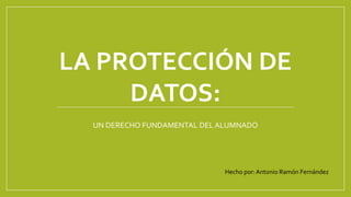 LA PROTECCIÓN DE
DATOS:
UN DERECHO FUNDAMENTAL DEL ALUMNADO
Hecho por: Antonio Ramón Fernández
 