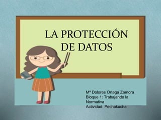 LA PROTECCIÓN
DE DATOS
Mª Dolores Ortega Zamora
Bloque 1: Trabajando la
Normativa
Actividad: Pechakucha
 