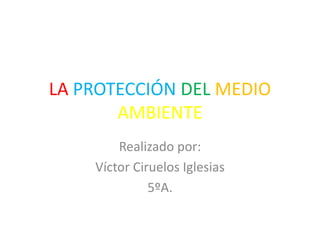 LA PROTECCIÓN DEL MEDIO
AMBIENTE
Realizado por:
Víctor Ciruelos Iglesias
5ºA.

 