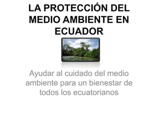 LA PROTECCIÓN DEL
MEDIO AMBIENTE EN
ECUADOR
Ayudar al cuidado del medio
ambiente para un bienestar de
todos los ecuatorianos
 