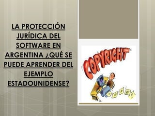 LA PROTECCIÓN
    JURÍDICA DEL
   SOFTWARE EN
ARGENTINA ¿QUÉ SE
PUEDE APRENDER DEL
      EJEMPLO
 ESTADOUNIDENSE?
 