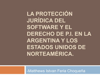 LA PROTECCIÓN
JURÍDICA DEL
SOFTWARE Y EL
DERECHO DE P.I. EN LA
ARGENTINA Y LOS
ESTADOS UNIDOS DE
NORTEAMÉRICA.
-Matthews Istvan Feria Choqueña
 