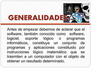 GENERALIDADE
Antes de empezar debemos de aclarar que el
software, también conocido como software,
logiciel, soporte lógico...