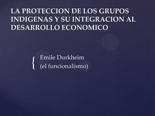 LA PROTECCION DE LOS GRUPOS
INDIGENAS Y SU INTEGRACION AL
DESARROLLO ECONOMICO

{

Emile Durkheim
(el funcionalismo)

 