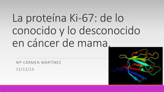 La proteína Ki-67: de lo
conocido y lo desconocido
en cáncer de mama.
Mª CARMEN MARTÍNEZ
12/12/13
 