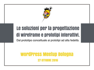 Le soluzioni per la progettazione
di wireframe e prototipi interattivi.
Dal prototipo concettuale ai prototipi ad alta fedeltà.
wordPress Meetup Bologna
27 OTTOBRE 2016
 