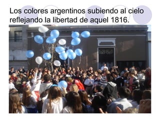 Los colores argentinos subiendo al cielo reflejando la libertad de aquel 1816. 