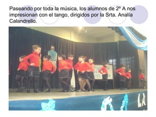 Paseando por toda la música, los alumnos de 2º A nos impresionan con el tango, dirigidos por la Srta. Analía Calandrello. 