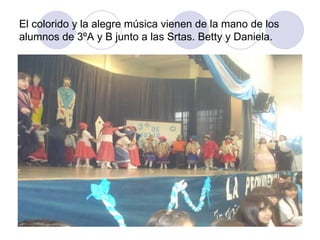 El colorido y la alegre música vienen de la mano de los alumnos de 3ºA y B junto a las Srtas. Betty y Daniela. 