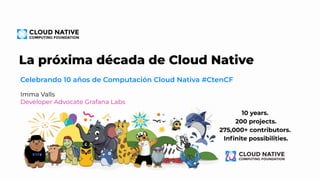 La próxima década de Cloud Native
Celebrando 10 años de Computación Cloud Nativa #CtenCF
Imma Valls
Developer Advocate Gra...
