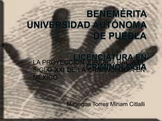 LA PROYECCIÓN JURÍDICA HACIA EL
SIGLO XXI DE LA CRIMINOLOGÍA EN
MÉXICO



         Masagua Torres Miriam Citlalli
 