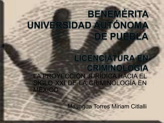 LA PROYECCIÓN JURÍDICA HACIA EL
SIGLO XXI DE LA CRIMINOLOGÍA EN
MÉXICO

         Masagua Torres Miriam Citlalli
 