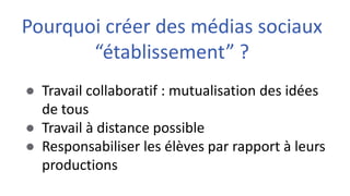 ● Travail collaboratif : mutualisation des idées
de tous
● Travail à distance possible
● Responsabiliser les élèves par rapport à leurs
productions
Pourquoi créer des médias sociaux
“établissement” ?
 