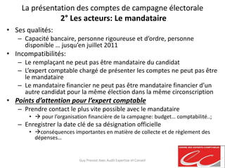 La présentation des comptes de campagne électorale
2° Les acteurs: Le mandataire
• Ses qualités:
– Capacité bancaire, pers...