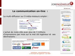 La communication on-line  : La multi-diffusion sur 9 méta-moteurs emploi : L'achat de mots-clés avec plus de 3 millions d'impressions par mois sur le mot clé ingénieur et  ses déclinaisons :  