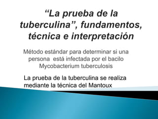Método estándar para determinar si una
persona está infectada por el bacilo
Mycobacterium tuberculosis
La prueba de la tuberculina se realiza
mediante la técnica del Mantoux
 
