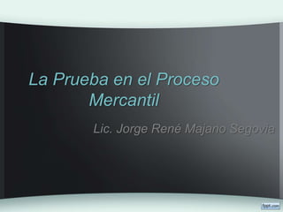 La Prueba en el Proceso
Mercantil
Lic. Jorge René Majano Segovia
 