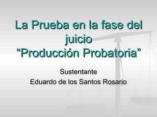 La Prueba en la fase del
         juicio
“Producción Probatoria”
          Sustentante
  Eduardo de los Santos Rosario
 