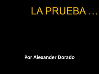 LA PRUEBA …
Por Alexander Dorado
 