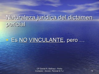 Naturaleza jurídica del dictamen pericial Es  NO   VINCULANTE , pero … CP Daniel R. Balihaut - Perito Contador - Dcción. Pericial S.T.J. 