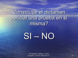 Constituye el dictamen pericial una prueba en sí misma? SI – NO CP Daniel R. Balihaut - Perito Contador - Dcción. Pericial S.T.J. 
