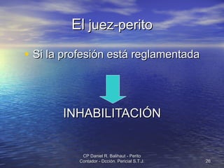 El  juez-perito Si la profesión está reglamentada INHABILITACIÓN CP Daniel R. Balihaut - Perito Contador - Dcción. Pericial S.T.J. 