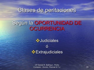 Clases de peritaciones Según la  OPORTUNIDAD DE OCURRENCIA Judiciales ó Extrajudiciales CP Daniel R. Balihaut - Perito Contador - Dcción. Pericial S.T.J. 