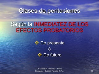 Clases de peritaciones Según la  INMEDIATEZ DE LOS EFECTOS PROBATORIOS De presente ó De futuro CP Daniel R. Balihaut - Perito Contador - Dcción. Pericial S.T.J. 