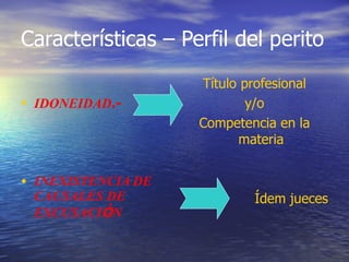 Características – Perfil del perito IDONEIDAD .- INEXISTENCIA DE CAUSALES DE EXCUSACI Ó N Título profesional y/o Competencia en la materia Ídem jueces 