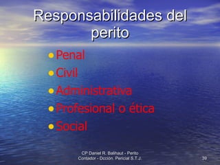 Responsabilidades del perito Penal Civil Administrativa Profesional o ética Social CP Daniel R. Balihaut - Perito Contador - Dcción. Pericial S.T.J. 