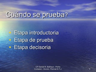 Cuándo   se prueba ? Etapa introductoria  Etapa de prueba Etapa decisoria CP Daniel R. Balihaut - Perito Contador - Dcción. Pericial S.T.J. 