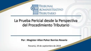La Prueba Pericial desde la Perspectiva
del Procedimiento Tributario
Por : Magister Allan Poher Barrios Rosario
Panamá, 19 de septiembre de 2019
 