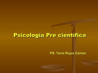 Psicología Pre científicaPsicología Pre científica
PS. Tania Rojas GómezPS. Tania Rojas Gómez
 