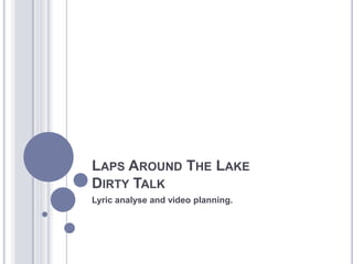 LAPS AROUND THE LAKE
DIRTY TALK
Lyric analyse and video planning.
 