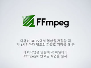 다행히 CCTV에서 영상을 저장할 때
약 1시간마다 별도의 파일로 저장을 해 줌
배치작업을 만들어 각 파일마다
FFmpeg로 인코딩 작업을 실시
 