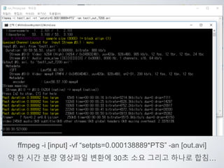 ffmpeg -i [input] -vf “setpts=0.000138889*PTS” -an [out.avi]
약 한 시간 분량 영상파일 변환에 30초 소요 그리고 하나로 합침…
 