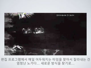 편집 프로그램에서 매일 어두워지는 타임을 찾아서 잘라내는 건
엄청난 노가다… 새로운 방식을 찾기로…
 